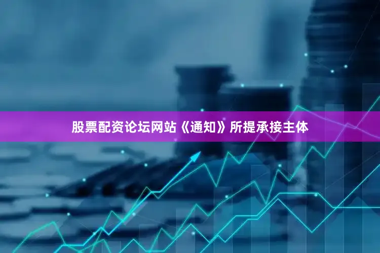 股票配资论坛网站《通知》所提承接主体