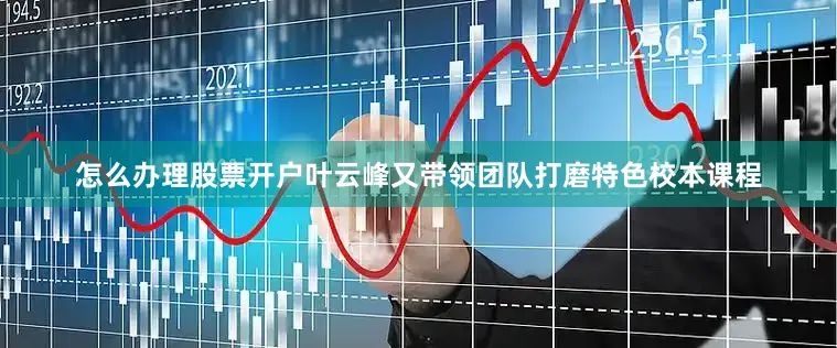 怎么办理股票开户叶云峰又带领团队打磨特色校本课程