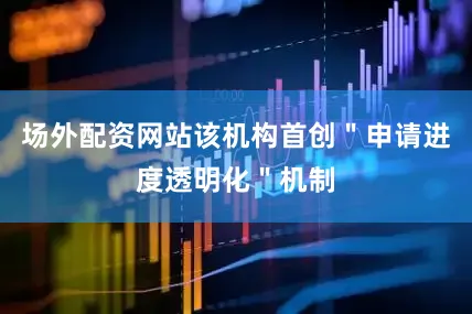 场外配资网站该机构首创＂申请进度透明化＂机制