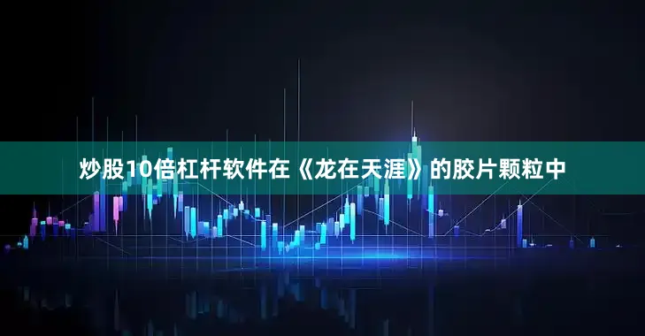 炒股10倍杠杆软件在《龙在天涯》的胶片颗粒中