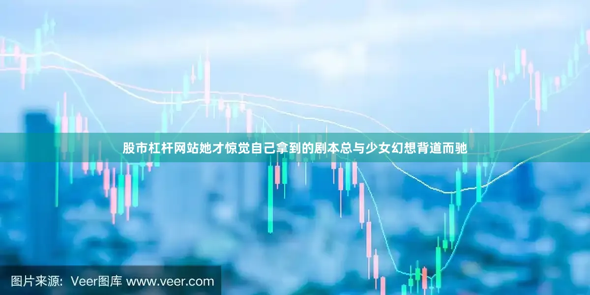 股市杠杆网站她才惊觉自己拿到的剧本总与少女幻想背道而驰