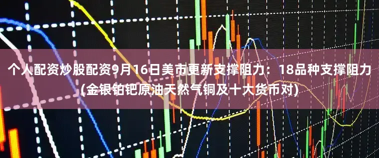 个人配资炒股配资9月16日美市更新支撑阻力：18品种支撑阻力(金银铂钯原油天然气铜及十大货币对)