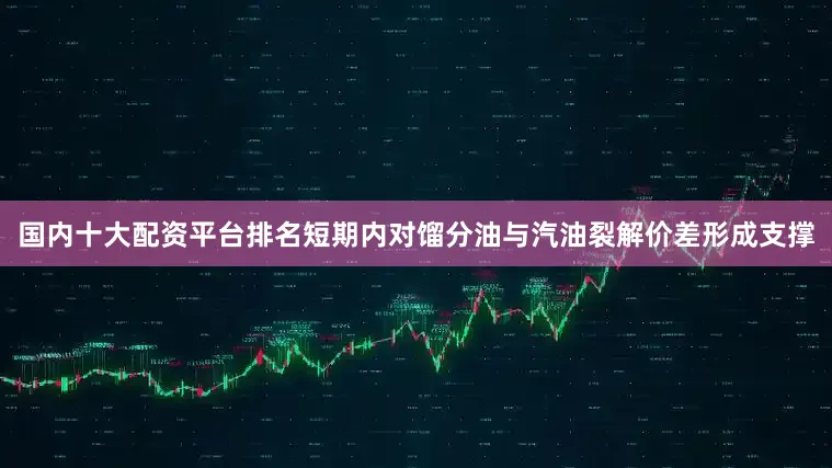 国内十大配资平台排名短期内对馏分油与汽油裂解价差形成支撑