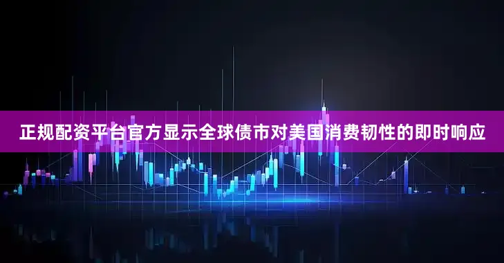正规配资平台官方显示全球债市对美国消费韧性的即时响应