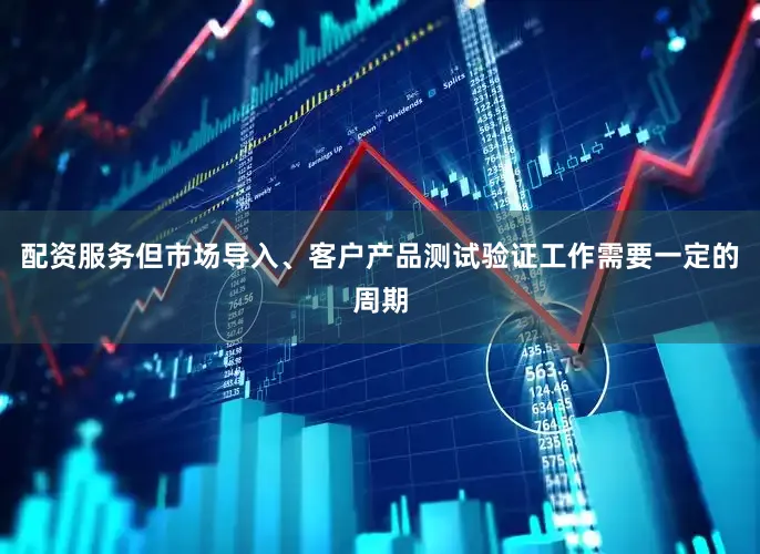 配资服务但市场导入、客户产品测试验证工作需要一定的周期