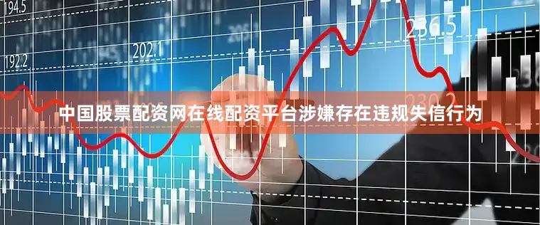 中国股票配资网在线配资平台涉嫌存在违规失信行为