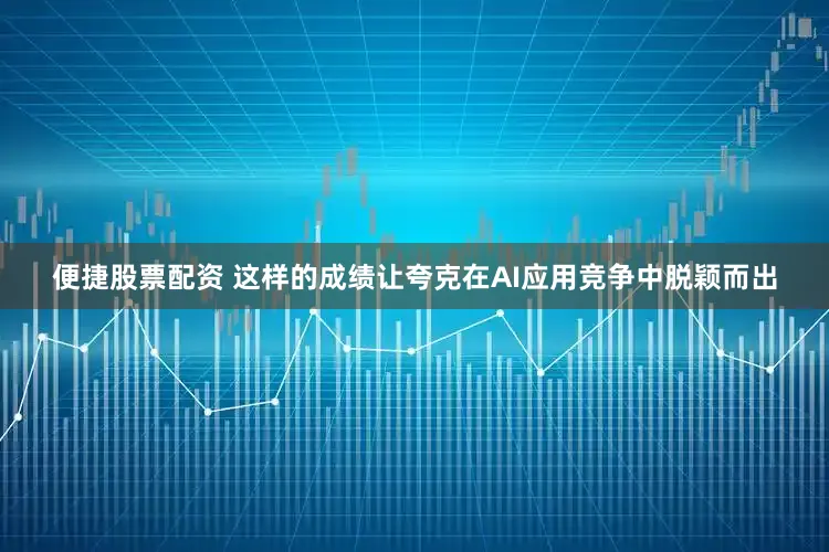 便捷股票配资 这样的成绩让夸克在AI应用竞争中脱颖而出