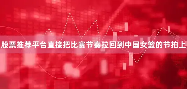 股票推荐平台直接把比赛节奏拉回到中国女篮的节拍上