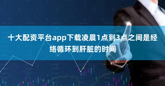 十大配资平台app下载凌晨1点到3点之间是经络循环到肝脏的时间