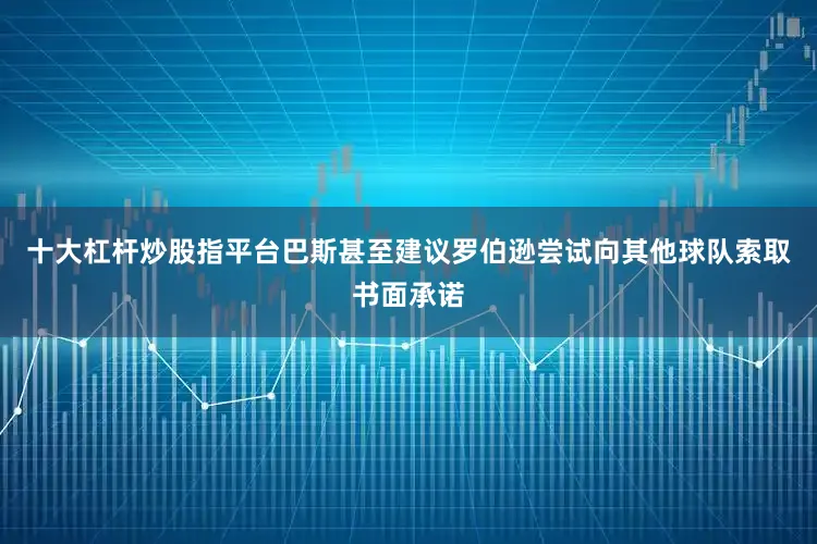 十大杠杆炒股指平台巴斯甚至建议罗伯逊尝试向其他球队索取书面承诺