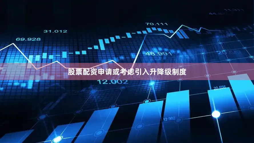 股票配资申请或考虑引入升降级制度
