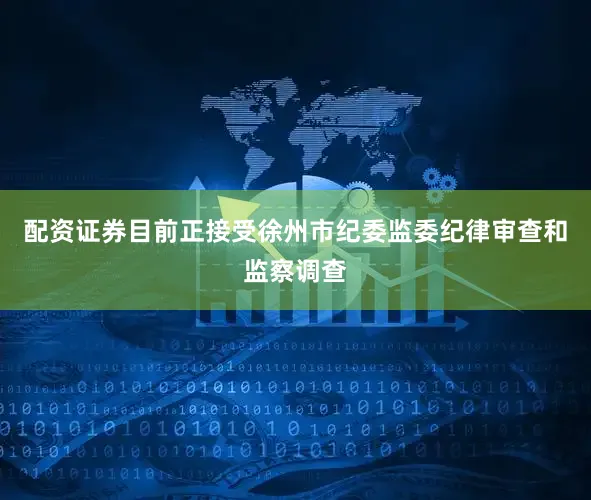 配资证券目前正接受徐州市纪委监委纪律审查和监察调查