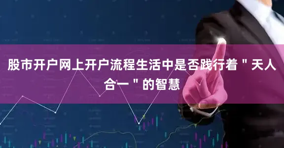 股市开户网上开户流程生活中是否践行着＂天人合一＂的智慧