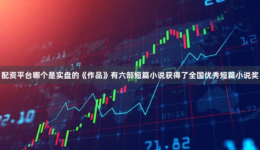 配资平台哪个是实盘的《作品》有六部短篇小说获得了全国优秀短篇小说奖